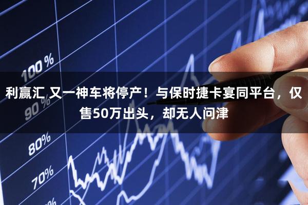 利赢汇 又一神车将停产!与保时捷卡宴同平台,仅售50万出头,却无人问津