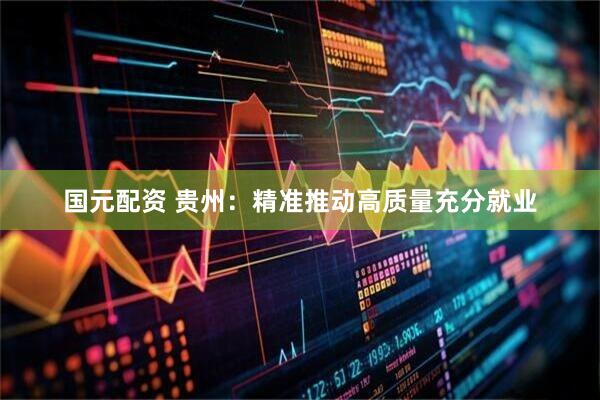 国元配资 贵州：精准推动高质量充分就业