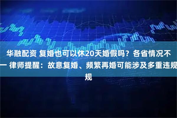 华融配资 复婚也可以休20天婚假吗？各省情况不一 律师提醒：故意复婚、频繁再婚可能涉及多重违规