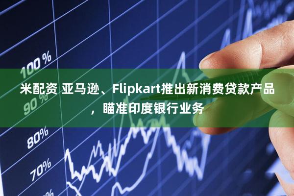 米配资 亚马逊、Flipkart推出新消费贷款产品，瞄准印度银行业务