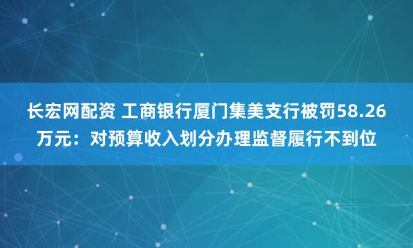 长宏网配资 工商银行厦门集美支行被罚58.26万元：对预算收入划分办理监督履行不到位