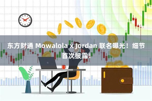东方财通 Mowalola x Jordan 联名曝光！细节首次披露！