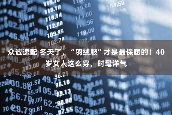 众诚速配 冬天了，“羽绒服”才是最保暖的！40岁女人这么穿，时髦洋气