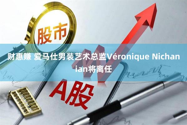 财惠赚 爱马仕男装艺术总监Véronique Nichanian将离任