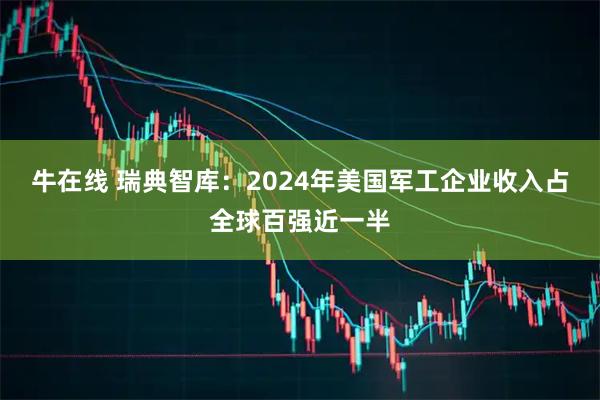 牛在线 瑞典智库：2024年美国军工企业收入占全球百强近一半