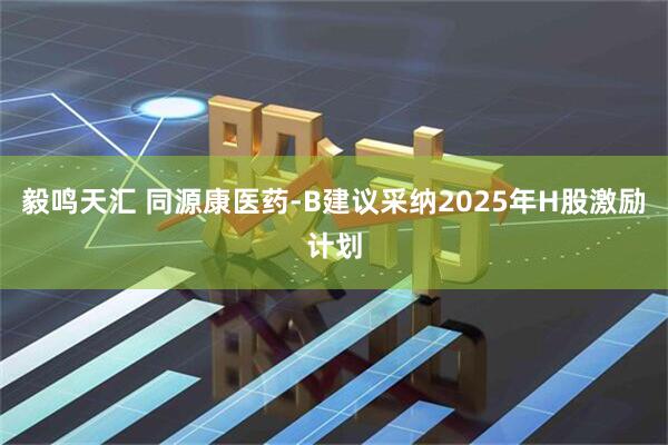 毅鸣天汇 同源康医药-B建议采纳2025年H股激励计划