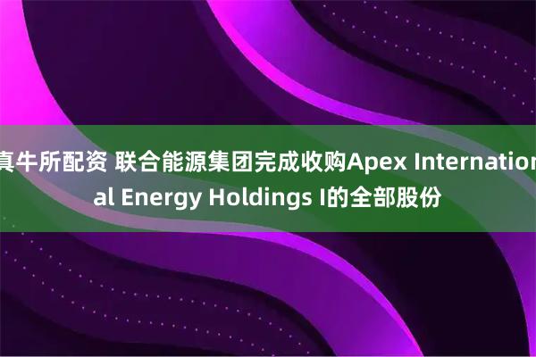 真牛所配资 联合能源集团完成收购Apex International Energy Holdings I的全部股份
