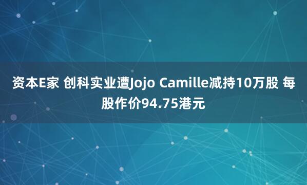 资本E家 创科实业遭Jojo Camille减持10万股 每股作价94.75港元