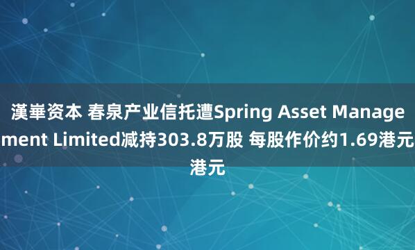 漢崋资本 春泉产业信托遭Spring Asset Management Limited减持303.8万股 每股作价约1.69港元