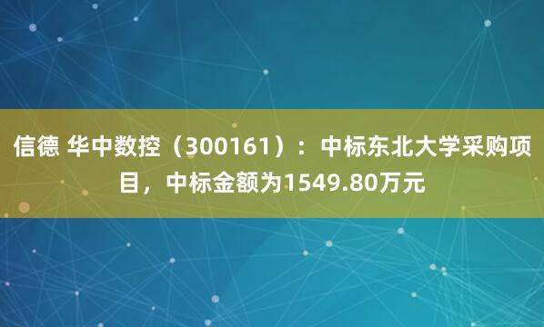 信德 华中数控（300161）：中标东北大学采购项目，中标金额为1549.80万元