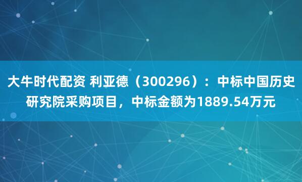 大牛时代配资 利亚德（300296）：中标中国历史研究院采购项目，中标金额为1889.54万元