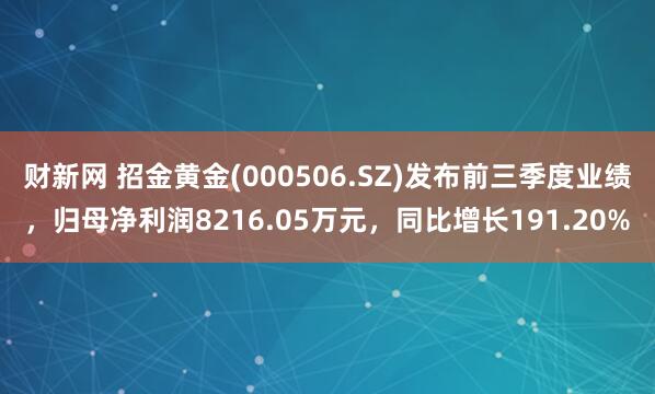 财新网 招金黄金(000506.SZ)发布前三季度业绩，归母净利润8216.05万元，同比增长191.20%