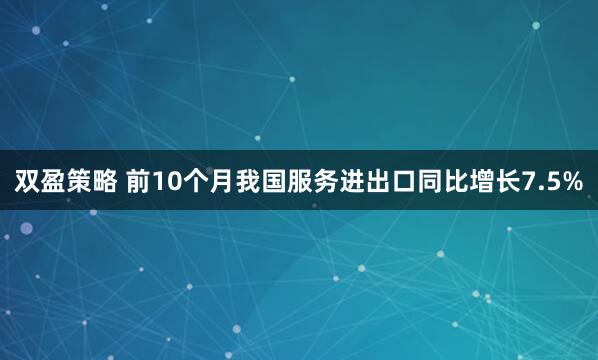 双盈策略 前10个月我国服务进出口同比增长7.5%