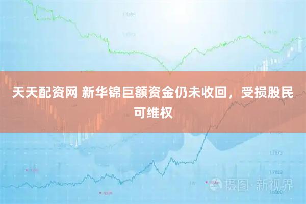 天天配资网 新华锦巨额资金仍未收回，受损股民可维权