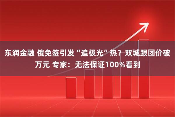 东润金融 俄免签引发“追极光”热？双城跟团价破万元 专家：无法保证100%看到