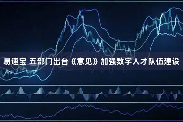 易速宝 五部门出台《意见》加强数字人才队伍建设