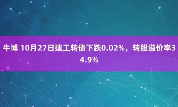 牛博 10月27日建工转债下跌0.02%，转股溢价率34.9%