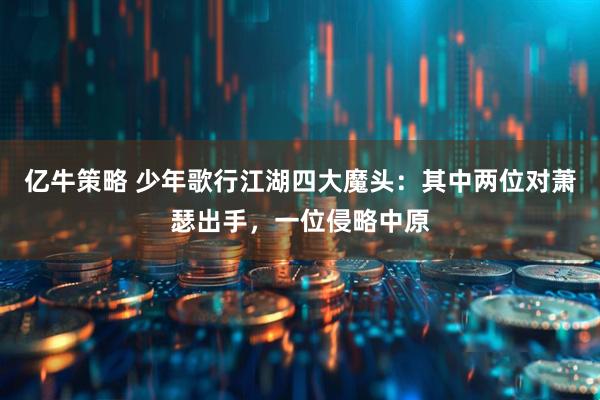 亿牛策略 少年歌行江湖四大魔头：其中两位对萧瑟出手，一位侵略中原