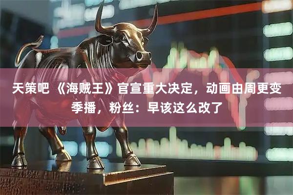 天策吧 《海贼王》官宣重大决定，动画由周更变季播，粉丝：早该这么改了