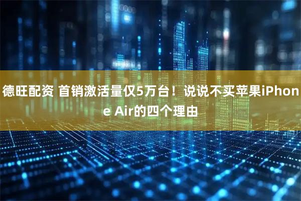 德旺配资 首销激活量仅5万台！说说不买苹果iPhone Air的四个理由