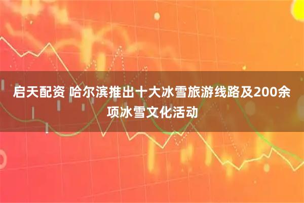 启天配资 哈尔滨推出十大冰雪旅游线路及200余项冰雪文化活动