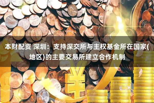 本财配资 深圳:支持深交所与主权基金所在国家(地区)的主要交易所建立合作机制