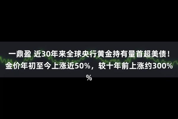 一鼎盈 近30年来全球央行黄金持有量首超美债!金价年初至今上涨近50%,较十年前上涨约300%