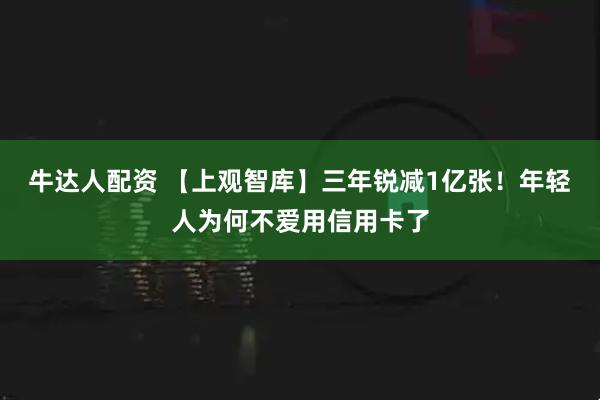 牛达人配资 【上观智库】三年锐减1亿张!年轻人为何不爱用信用卡了