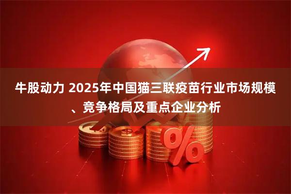 牛股动力 2025年中国猫三联疫苗行业市场规模、竞争格局及重点企业分析