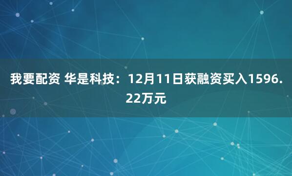 我要配资 华是科技：12月11日获融资买入1596.22万元