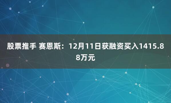 股票推手 赛恩斯：12月11日获融资买入1415.88万元