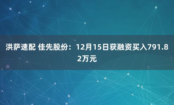 洪萨速配 佳先股份：12月15日获融资买入791.82万元