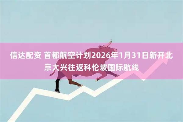 信达配资 首都航空计划2026年1月31日新开北京大兴往返科伦坡国际航线