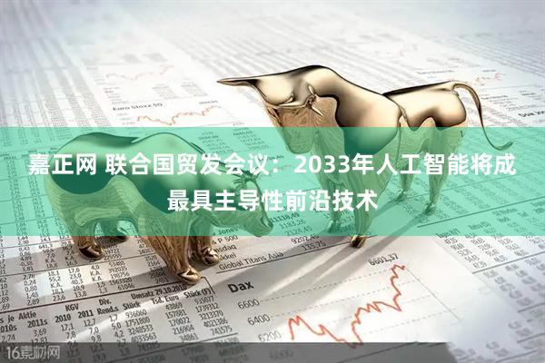 嘉正网 联合国贸发会议：2033年人工智能将成最具主导性前沿技术
