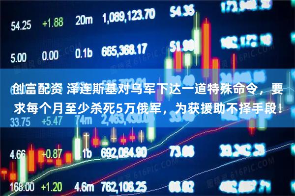 创富配资 泽连斯基对乌军下达一道特殊命令,要求每个月至少杀死5万俄军,为获援助不择手段!