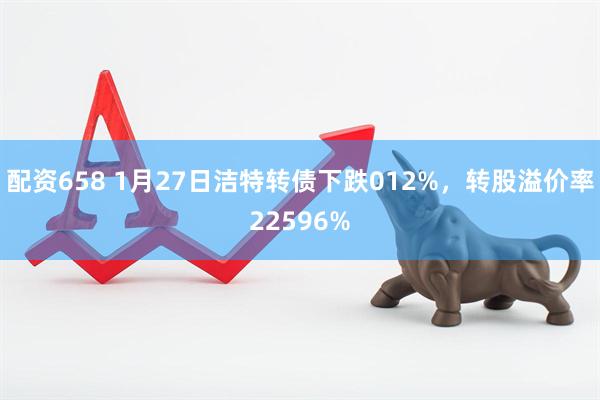 配资658 1月27日洁特转债下跌012%，转股溢价率22596%