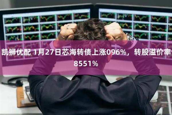 凯狮优配 1月27日芯海转债上涨096%，转股溢价率8551%
