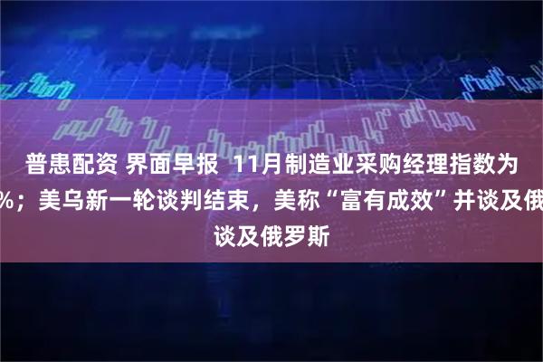 普患配资 界面早报  11月制造业采购经理指数为492%；美乌新一轮谈判结束，美称“富有成效”并谈及俄罗斯