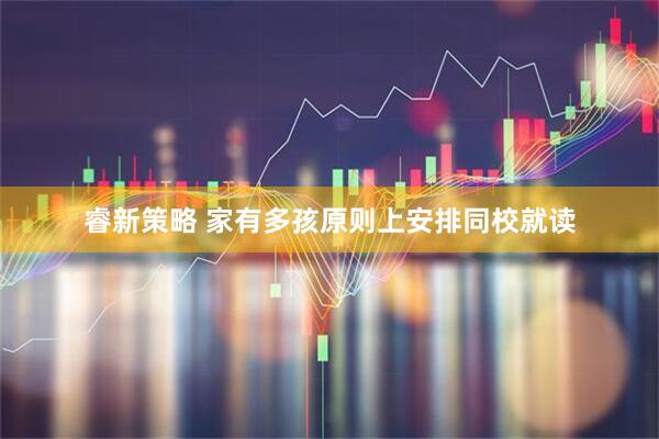 睿新策略 家有多孩原则上安排同校就读