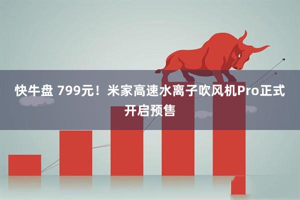 快牛盘 799元！米家高速水离子吹风机Pro正式开启预售
